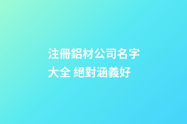 注冊鋁材公司名字大全 絕對涵義好-第1張-公司起名-玄機派